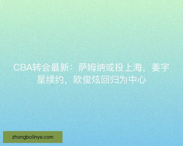 CBA转会最新:萨姆纳或投上海,姜宇星续约,欧俊炫回归为中心 CBA转会最新:萨姆纳或投上海,姜宇星续约,欧俊炫回归为中心