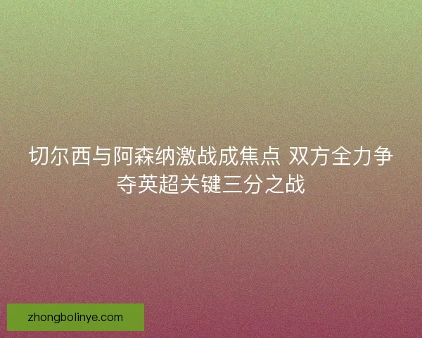 切尔西与阿森纳激战成焦点 双方全力争夺英超关键三分之战