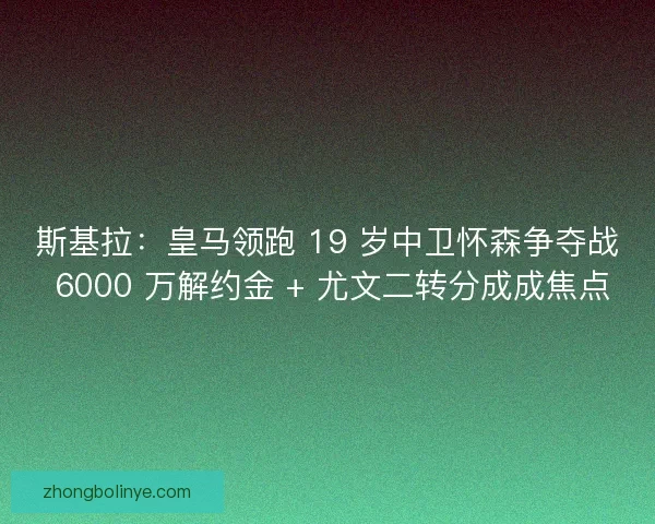 斯基拉：皇马领跑 19 岁中卫怀森争夺战 6000 万解约金 + 尤文二转分成成焦点
