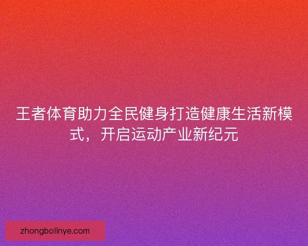 王者体育助力全民健身打造健康生活新模式，开启运动产业新纪元