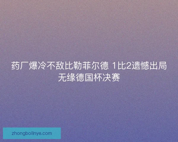 药厂爆冷不敌比勒菲尔德 1比2遗憾出局无缘德国杯决赛