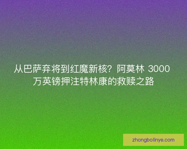 从巴萨弃将到红魔新核？阿莫林 3000 万英镑押注特林康的救赎之路