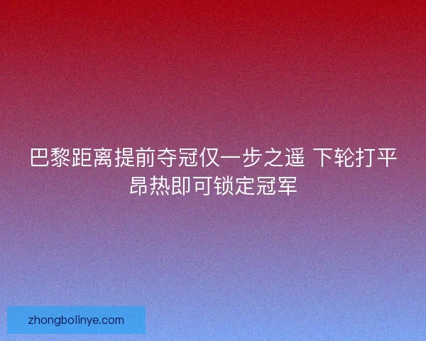 巴黎距离提前夺冠仅一步之遥 下轮打平昂热即可锁定冠军