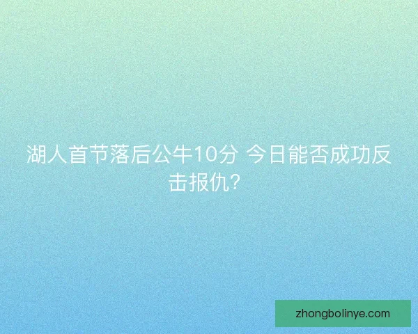 湖人首节落后公牛10分 今日能否成功反击报仇？