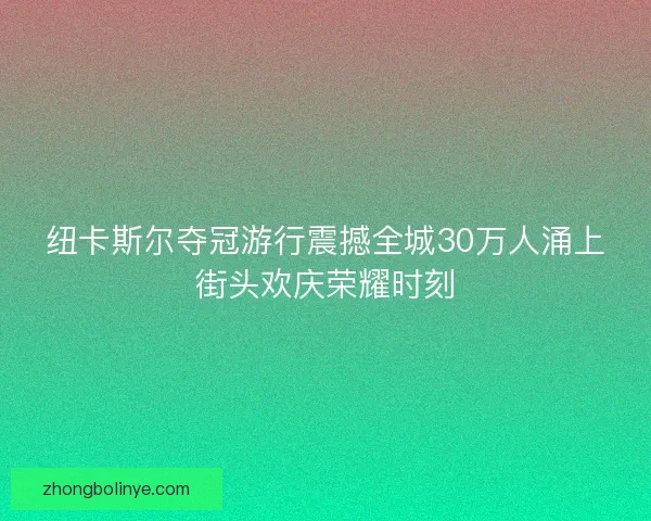 纽卡斯尔夺冠游行震撼全城30万人涌上街头欢庆荣耀时刻