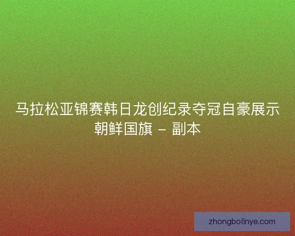 马拉松亚锦赛韩日龙创纪录夺冠自豪展示朝鲜国旗 - 副本