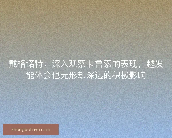 戴格诺特:深入观察卡鲁索的表现,越发能体会他无形却深远的积极影响 戴格诺特:深入观察卡鲁索的表现,越发能体会他无形却深远的积极影响