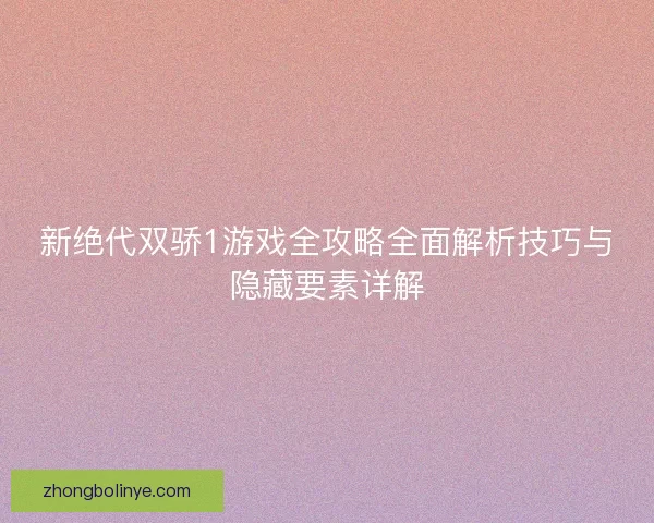 新绝代双骄1游戏全攻略全面解析技巧与隐藏要素详解