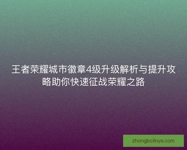 王者荣耀城市徽章4级升级解析与提升攻略助你快速征战荣耀之路