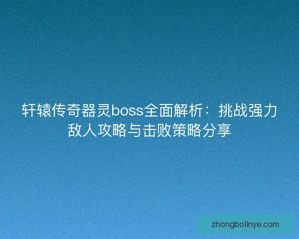 轩辕传奇器灵boss全面解析：挑战强力敌人攻略与击败策略分享