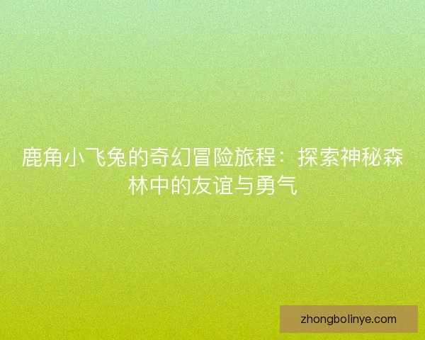 鹿角小飞兔的奇幻冒险旅程:探索神秘森林中的友谊与勇气 鹿角小飞兔的奇幻冒险旅程:探索神秘森林中的友谊与勇气