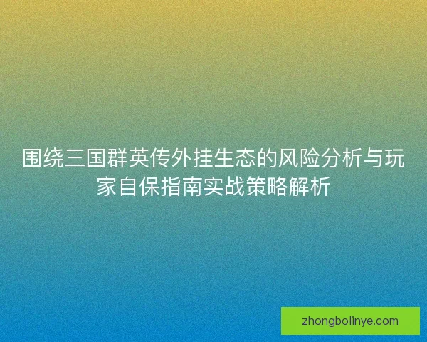 围绕三国群英传外挂生态的风险分析与玩家自保指南实战策略解析