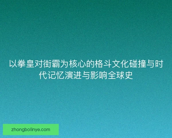 以拳皇对街霸为核心的格斗文化碰撞与时代记忆演进与影响全球史