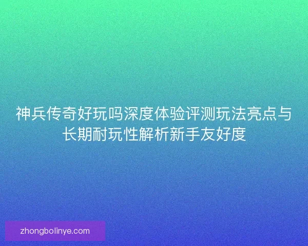 神兵传奇好玩吗深度体验评测玩法亮点与长期耐玩性解析新手友好度