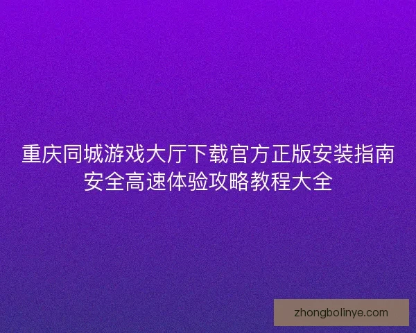 重庆同城游戏大厅下载官方正版安装指南安全高速体验攻略教程大全