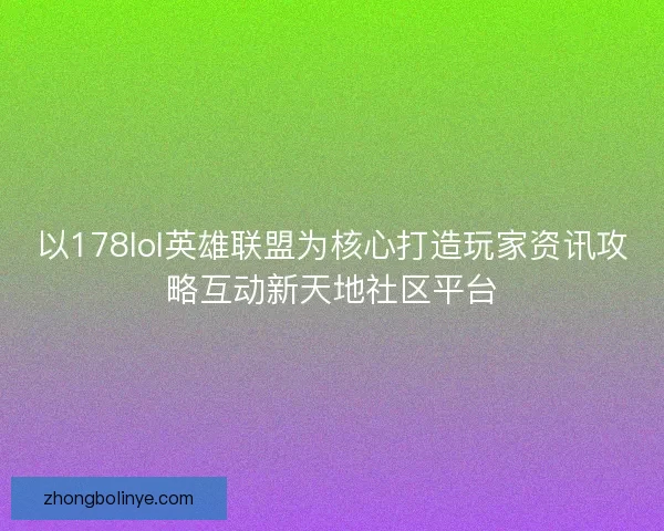 以178lol英雄联盟为核心打造玩家资讯攻略互动新天地社区平台
