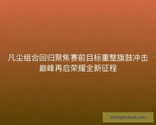 凡尘组合回归聚焦赛前目标重整旗鼓冲击巅峰再启荣耀全新征程