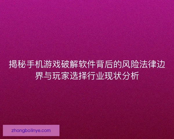 揭秘手机游戏破解软件背后的风险法律边界与玩家选择行业现状分析